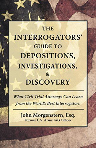 The Interrogators Guide to Depositions Investigations and Discovery What Civil Trial Attorneys Can Learn from the World’s Best Interrogators Kindle Editon