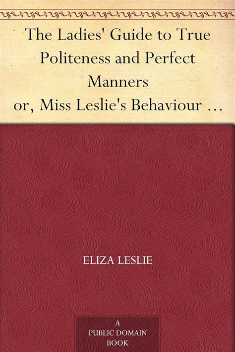 The Ladies Guide to True Politeness and Perfect Manners or Miss Leslie s Behaviour Book Epub