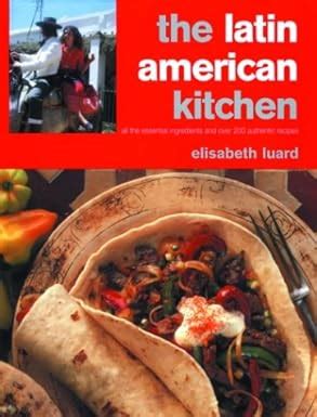 The Latin American Kitchen A Book of Essential Ingredients with Over 200 Authentic Recipes Doc