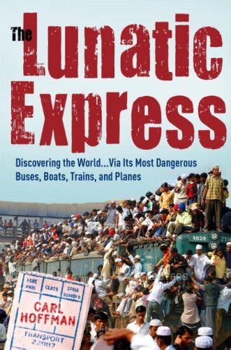 The Lunatic Express Discovering the World . . . Via Its Most Dangerous Buses, Boats, Trains, and Pl Reader
