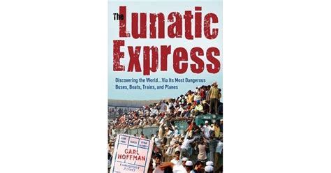 The Lunatic Express Discovering the World . . . Via Its Most Dangerous Buses, Boats, Trains, and Pl Reader