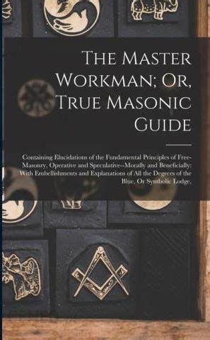 The Master Workman Or True Masonic Guide Containing Elucidations of the Fundamental Principles of Free-Masonry Operative and Speculative-Morally the Degrees of the Blue Or Symbolic Lodge Kindle Editon