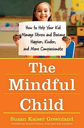 The Mindful Child How to Help Your Kid Manage Stress and Become Happier Kinder and More Compassionate Kindle Editon