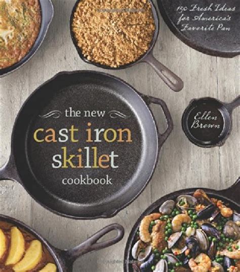 The New Cast Iron Skillet Cookbook 150 Fresh Ideas for America s Favorite Pan Kindle Editon