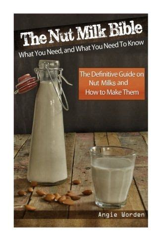 The Nut Milk Bible What You Need and What You Need to Know The Definitive Guide on Nut Milks and How to Make Them Kindle Editon