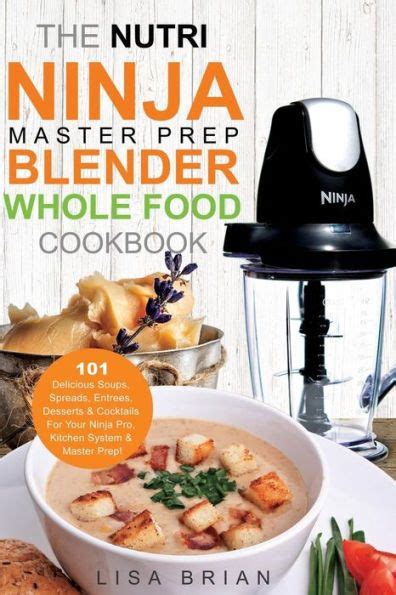 The Nutri Ninja Master Prep Blender Whole Food Cookbook 101 Delicious Soups Spreads Entrees Desserts and Cocktails For Your Ninja Pro Kitchen Ninja Kitchen System Cookbooks Volume 2 PDF