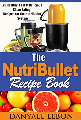 The Nutribullet Recipe Book 25 Healthy Fast and Delicious Clean Eating Recipes for the Nutribullet System Doc