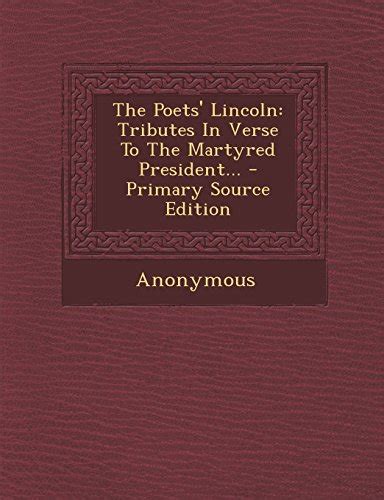 The Poets Lincoln Tributes in Verse to the Martyred President Primary Source Edition PDF