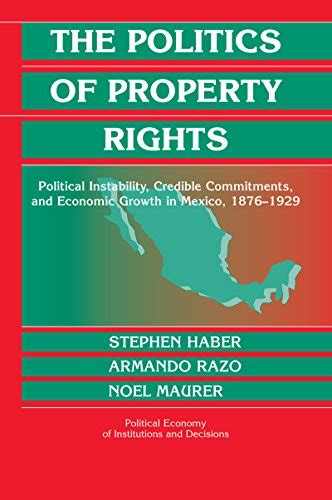 The Politics of Property Rights Political Instability Credible Commitments and Economic Growth in Mexico 1876-1929 Political Economy of Institutions and Decisions Reader