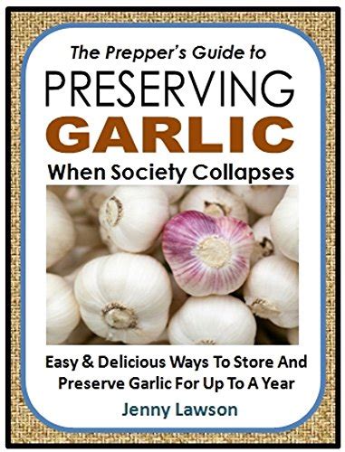 The Prepper s Guide to Preserving Garlic When Society Collapses Easy and Delicious Ways To Store And Preserve Garlic For Up To A Year Epub