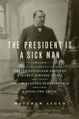 The President Is a Sick Man Wherein the Supposedly Virtuous Grover Cleveland Survives a Secret Surgery at Sea and Vilifies the Courageous Newspaperman Who Dared Expose the Truth PDF