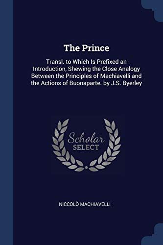 The Prince Transl to Which Is Prefixed an Introduction Shewing the Close Analogy Between the Principles of Machiavelli and the Actions of Buonaparte by JS Byerley PDF