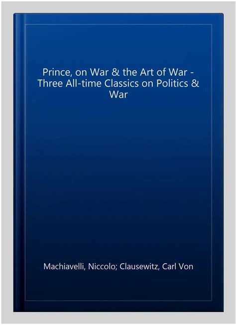 The Prince on War and the Art of War Three All-Time Classics on Politics and War Reader