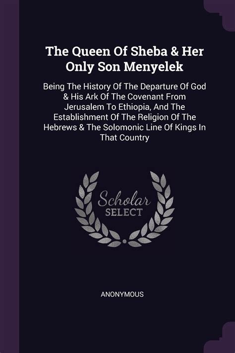The Queen of Sheba and Her Only Son Menyelek Being the History of the Departure of God and His Ark of the Covenant from Jerusalem to Ethiopia and the and the Solomonic Line of Kings in That Country Reader