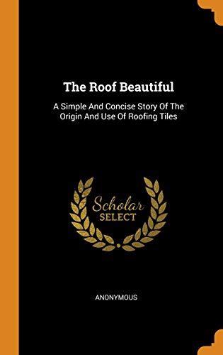The Roof Beautiful A Simple And Concise Story Of The Origin And Use Of Roofing Tiles Scholar s Choice Edition Reader