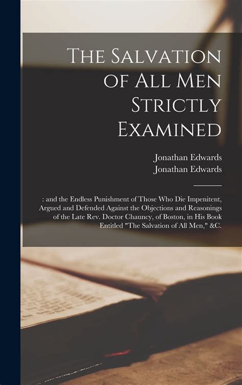 The Salvation of All Men Strictly Examined And the Endless Punishment of Those Who Die Impenitent Argued and Defended Against the Objections and Book Entitled the Salvation of All Men andc Epub