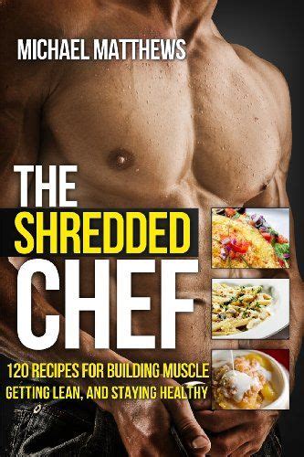 The Shredded Chef 120 Recipes for Building Muscle Getting Lean and Staying Healthy Third Edition Kindle Editon
