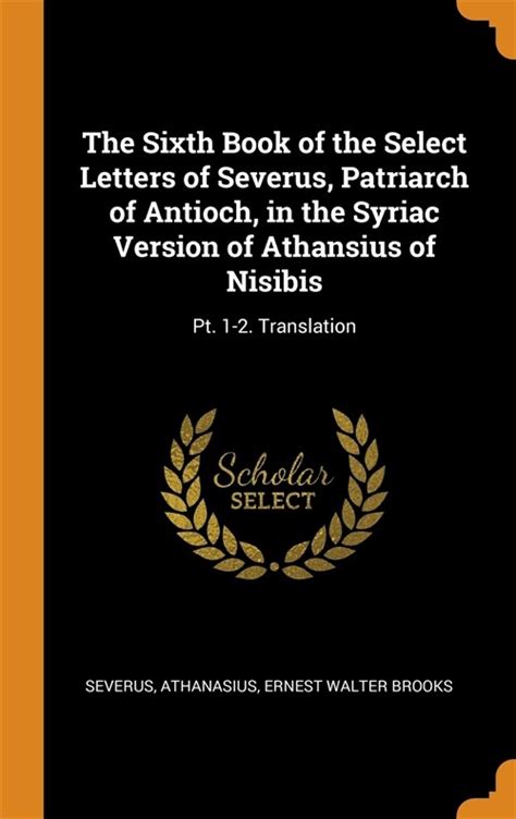 The Sixth Book of the Select Letters of Severus Patriarch of Antioch in the Syriac Version of Athansius of Nisibis Pt 1-2 Translation Reader