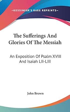 The Sufferings and the Glories of the Messiah An Exposition of Psalm 18 and Isaiah 5213 5312 Reader