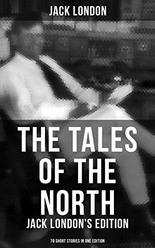 The Tales of the North Jack London s Edition 78 Short Stories in One Edition