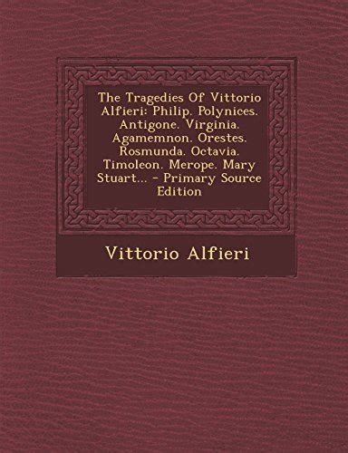The Tragedies of Vittorio Alfieri Philip. Polynices. Antigone. Virginia. Agamemnon. Orestes. Rosmund Epub