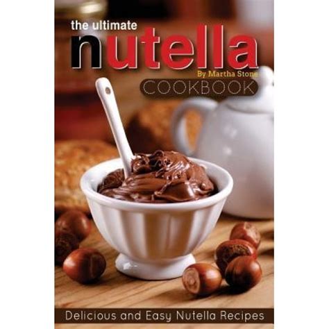 The Ultimate Nutella Cookbook Delicious and Easy Nutella Recipes Nutella Snack and Drink Recipes for Lovers of the Chocolate Hazelnut Spread Epub