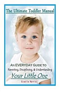 The Ultimate Toddler Manual An Everyday Guide to Parenting Disciplining and Understanding Your Little One Kindle Editon