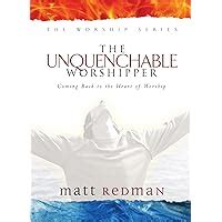 The Unquenchable Worshipper Coming Back to the Heart of Worship The Worship Series Doc