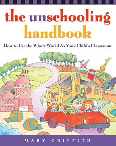 The Unschooling Handbook How to Use the Whole World As Your Child s Classroom PDF