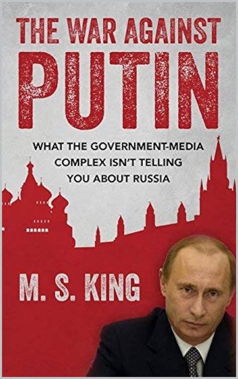 The War Against Putin What the Government-Media Complex Isn t Telling You About Russia