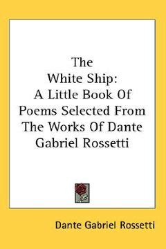 The White Ship A Little Book of Poems Selected from the Works of Dante Gabriel Rossetti PDF