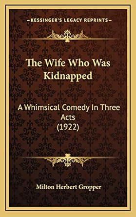 The Wife Who Was Kidnapped A Whimsical Comedy in Three Acts... PDF