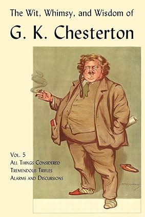 The Wit Whimsy and Wisdom of G K Chesterton Volume 5 All Things Considered Tremendous Trifles Alarms and Discursions Kindle Editon