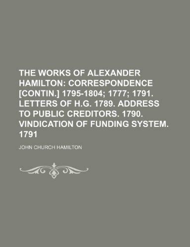 The Works of Alexander Hamilton Correspondence Contin 1795-1804 1777 1791 Letters of HG 1789 Address to Public Creditors 1790 Vindication of Funding System 1791 PDF