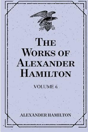 The Works of Alexander Hamilton Volume 6 Reader