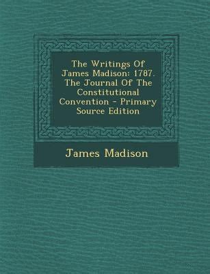 The Writings Of James Madison 1787 The Journal Of The Constitutional Convention Reader