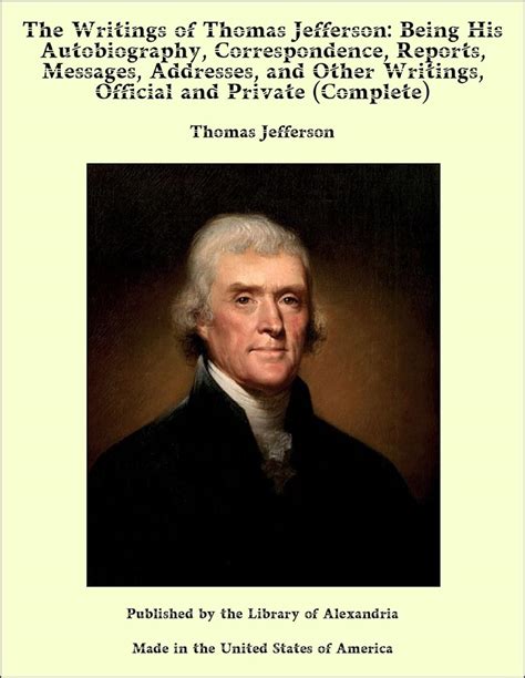 The Writings of Thomas Jefferson Being his Autobiography Correspondence Reports Messages Addresses and Other Writings Official and Private Library Collection North American History Doc