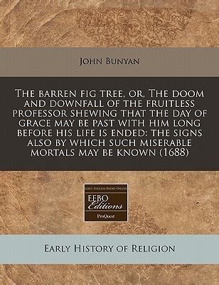 The barren fig tree or The doom and downfall of the fruitless professor shewing that the day of grace may be past with him long before his life is such miserable mortals may be known 1688 Epub