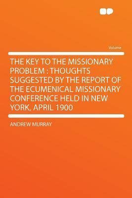 The key to the Missionary Problem Thoughts Suggested by the Report of the Ecumenical Missionary Conference Held in New York April 1900 Doc