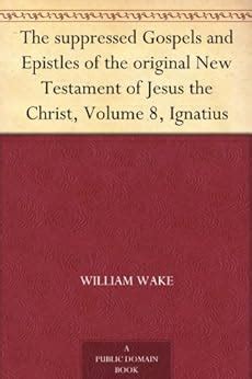 The suppressed Gospels and Epistles of the original New Testament of Jesus the Christ Volume 8 Ignatius Kindle Editon
