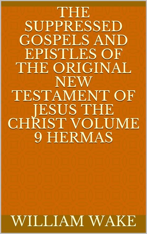 The suppressed Gospels and Epistles of the original New Testament of Jesus the Christ Volume 9 Hermas Kindle Editon