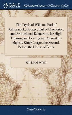 The tryals of William Earl of Kilmarnock George Earl of Cromertie and Arthur Lord Balmerino for high treason and levying war against his Majesty George the second before the House of Peers Doc