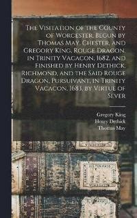 The visitation of the county of Worcester begun by Thomas May Chester and Gregory King Rouge dragon in Trinity vacacon 1682 and finished by in Trinity vacacon 1683 by virtue of sever Epub