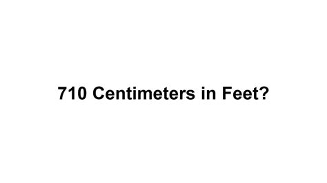 Therefore, 710 cm is approximately equal to 23.32 feet.