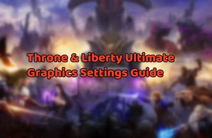 Throne and Liberty Graphics Settings: The Ultimate Guide to Visual Immersion