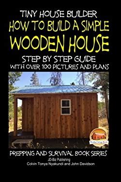 Tiny House Builder How to Build a Simple Wooden House Step By Step Guide With Over 100 Pictures and Plans Prepping and Survival Series Epub