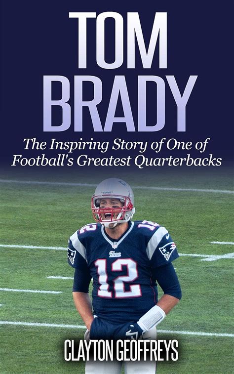 Tom Brady The Inspiring Story of One of Football s Greatest Quarterbacks Football Biography Books