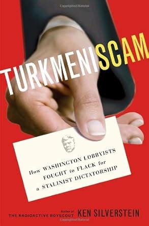 Turkmeniscam How Washington Lobbyists Fought to Flack for a Stalinist Dictatorship PDF