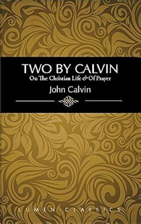 Two by Calvin On the Christian Life and of Prayer Lumen Classics Doc