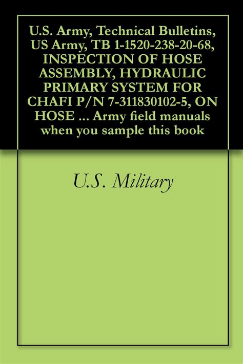 US Army Technical Bulletins US Army TB 1-1520-238-20-68 INSPECTION OF HOSE ASSEMBLY HYDRAULIC PRIMARY SYSTEM FOR CHAFI P N 7-311830102-5 ON HOSE field manuals when you sample this book Kindle Editon